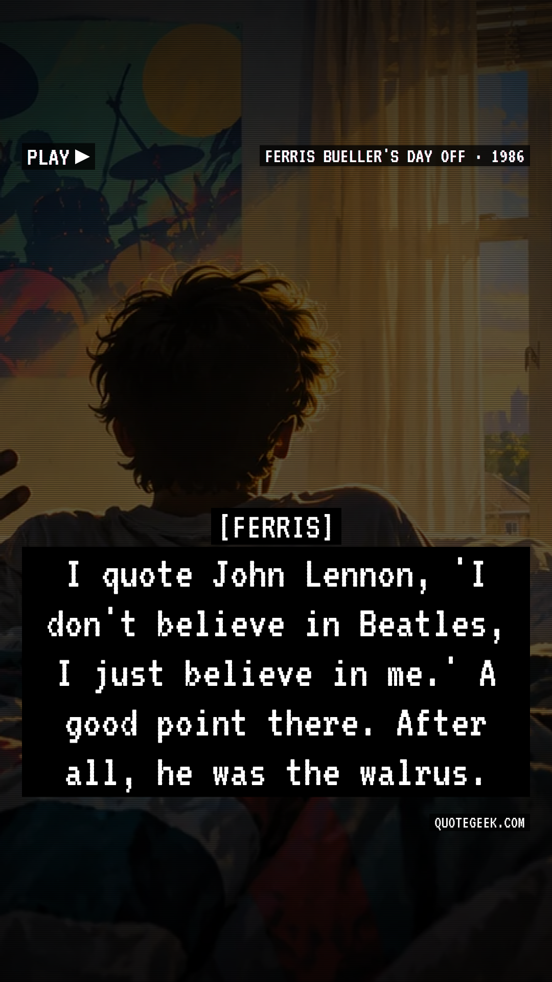 “I quote John Lennon, 'I don't believe in Beatles, I just believe in me.' A good point there. After all, he was the walrus.” — Ferris · Ferris Bueller's Day Off. Illustrated QuoteGeek card.