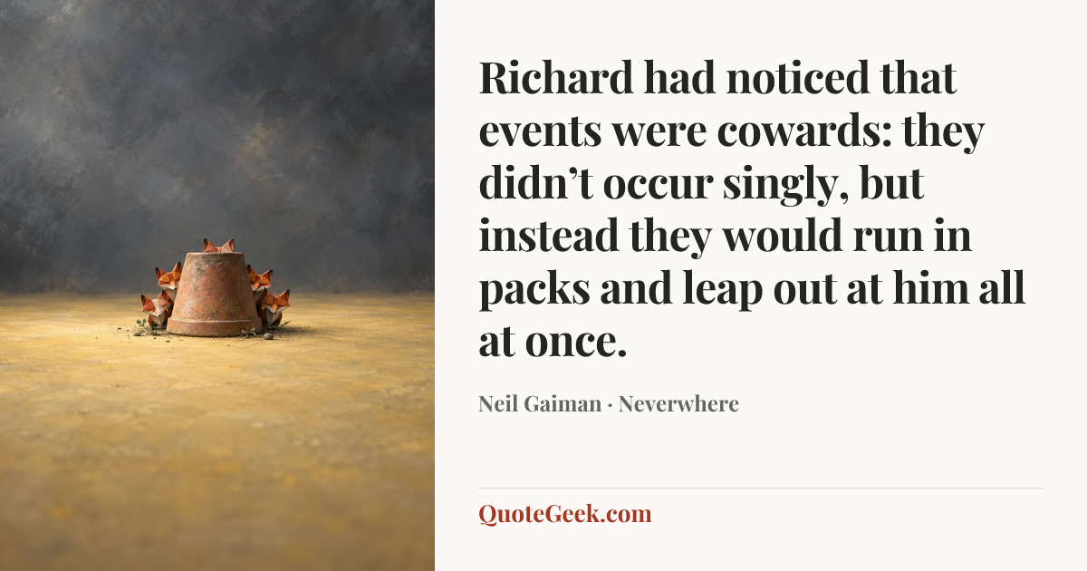 “Richard had noticed that events were cowards: they didn’t occur singly, but instead they would run in packs and leap out at him all at once.” — Neil Gaiman · Neverwhere. Illustrated QuoteGeek card.