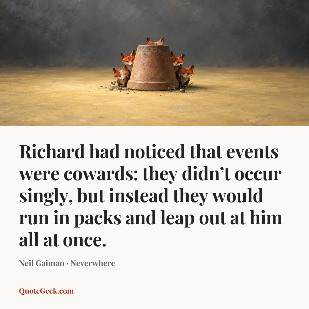 “Richard had noticed that events were cowards: they didn’t occur singly, but instead they would run in packs and leap out at him all at once.” — Neil Gaiman · Neverwhere. Illustrated QuoteGeek card.