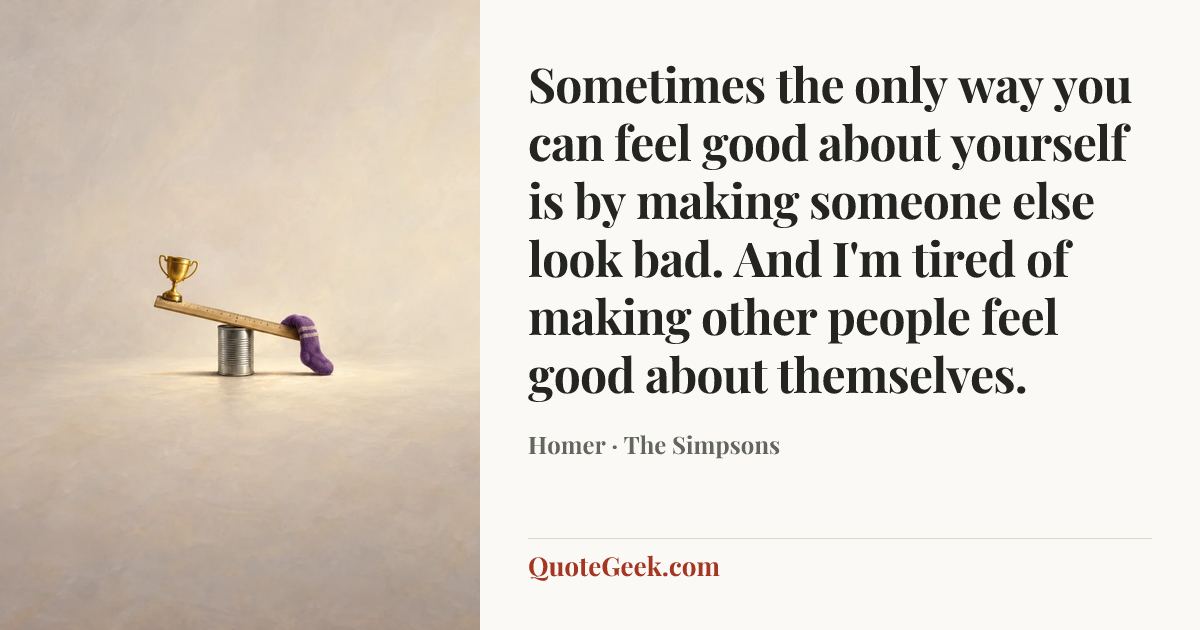 “Sometimes the only way you can feel good about yourself is by making someone else look bad. And I'm tired of making other people feel good about themselves.” — Homer · The Simpsons. Illustrated QuoteGeek card.