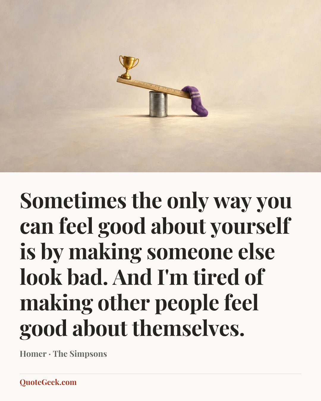 “Sometimes the only way you can feel good about yourself is by making someone else look bad. And I'm tired of making other people feel good about themselves.” — Homer · The Simpsons. Illustrated QuoteGeek card.
