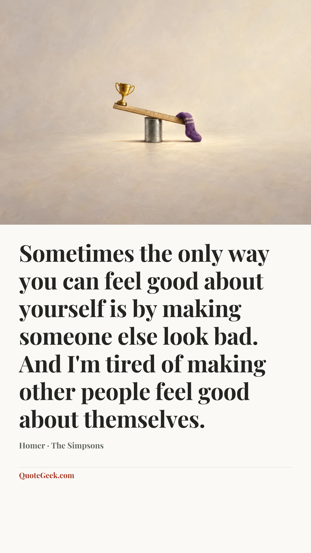 “Sometimes the only way you can feel good about yourself is by making someone else look bad. And I'm tired of making other people feel good about themselves.” — Homer · The Simpsons. Illustrated QuoteGeek card.