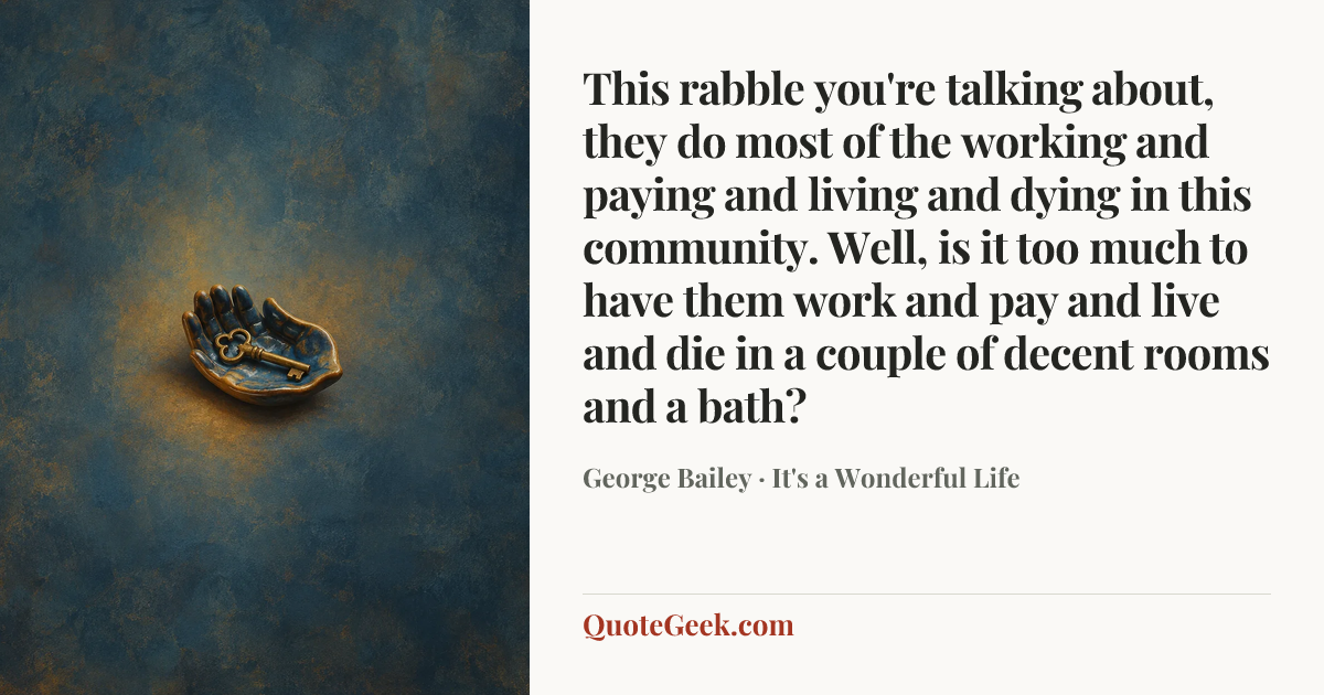 “This rabble you're talking about, they do most of the working and paying and living and dying in this community. Well, is it too much to have them work and pay and live and die in a couple of decent rooms and a bath?” — George Bailey · It's a Wonderful Life. Illustrated QuoteGeek card.