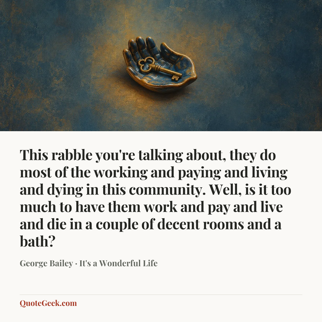 “This rabble you're talking about, they do most of the working and paying and living and dying in this community. Well, is it too much to have them work and pay and live and die in a couple of decent rooms and a bath?” — George Bailey · It's a Wonderful Life. Illustrated QuoteGeek card.