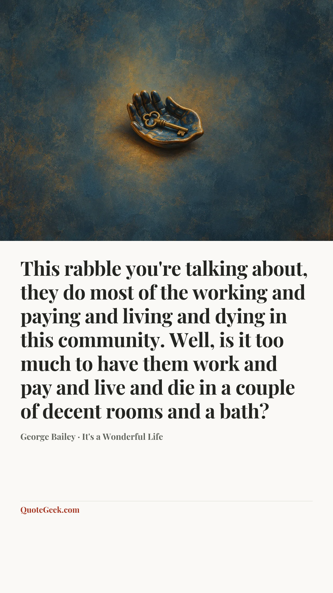 “This rabble you're talking about, they do most of the working and paying and living and dying in this community. Well, is it too much to have them work and pay and live and die in a couple of decent rooms and a bath?” — George Bailey · It's a Wonderful Life. Illustrated QuoteGeek card.
