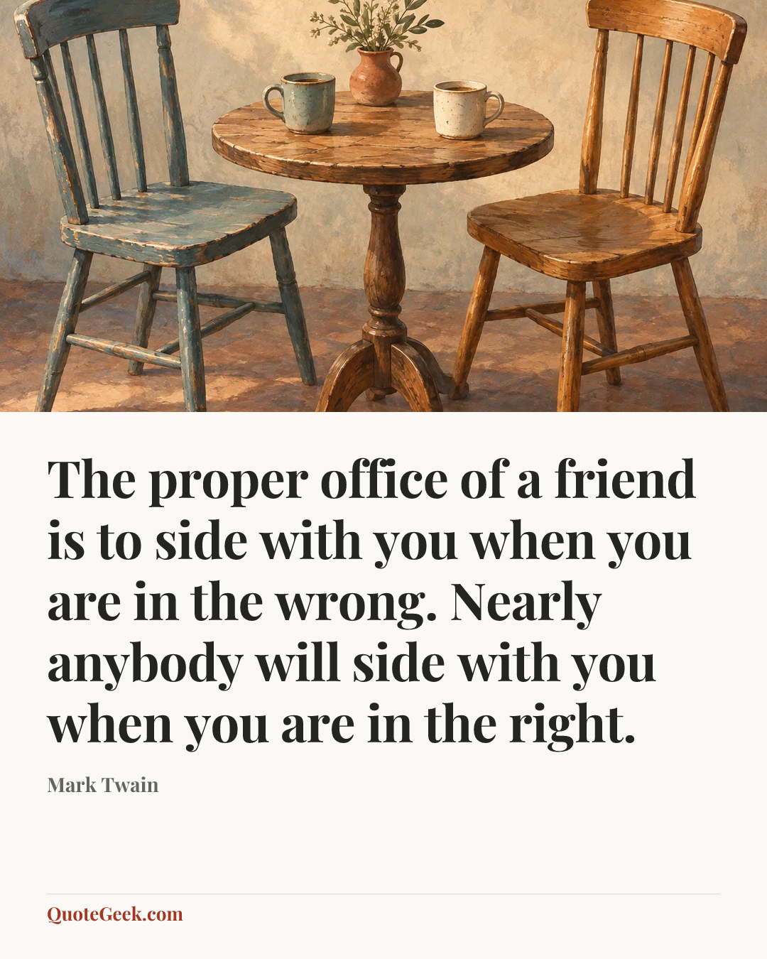 “The proper office of a friend is to side with you when you are in the wrong. Nearly anybody will side with you when you are in the right.” — Mark Twain. Illustrated QuoteGeek card.