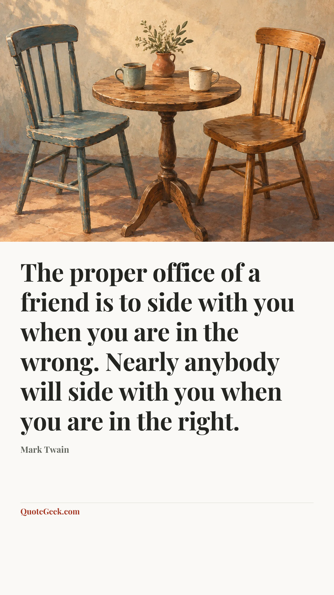 “The proper office of a friend is to side with you when you are in the wrong. Nearly anybody will side with you when you are in the right.” — Mark Twain. Illustrated QuoteGeek card.
