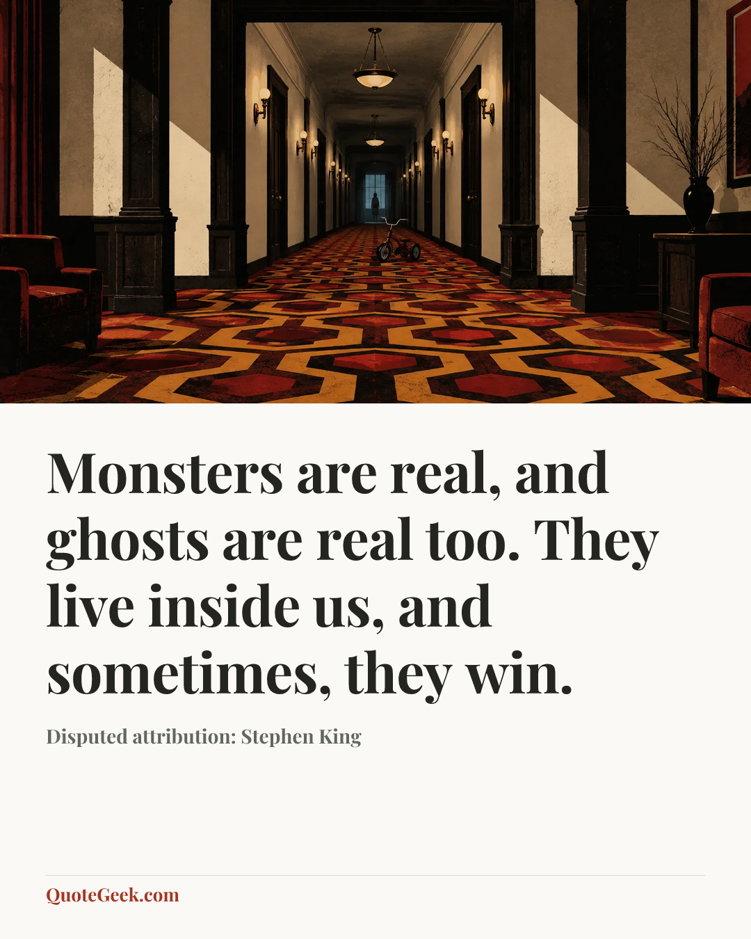 “Monsters are real, and ghosts are real too. They live inside us, and sometimes, they win.” — Disputed attribution: Stephen King. Illustrated QuoteGeek card.