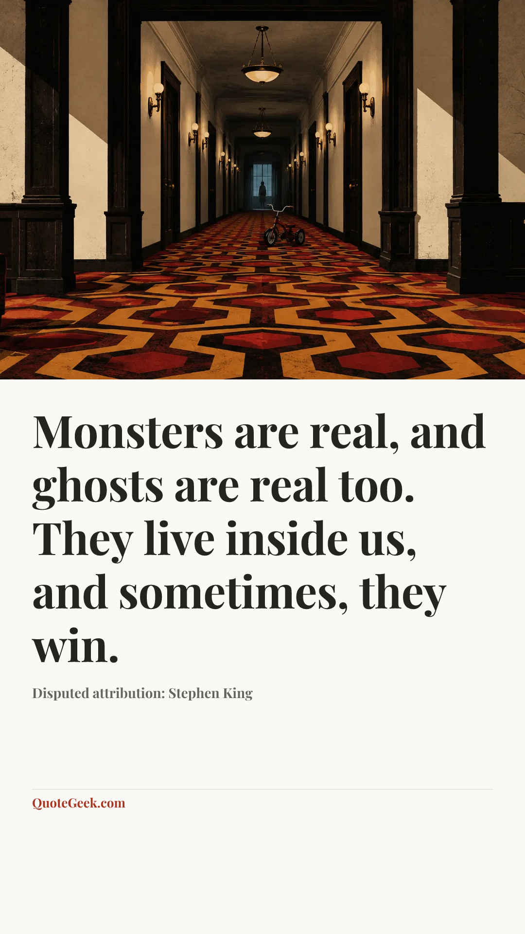 “Monsters are real, and ghosts are real too. They live inside us, and sometimes, they win.” — Disputed attribution: Stephen King. Illustrated QuoteGeek card.