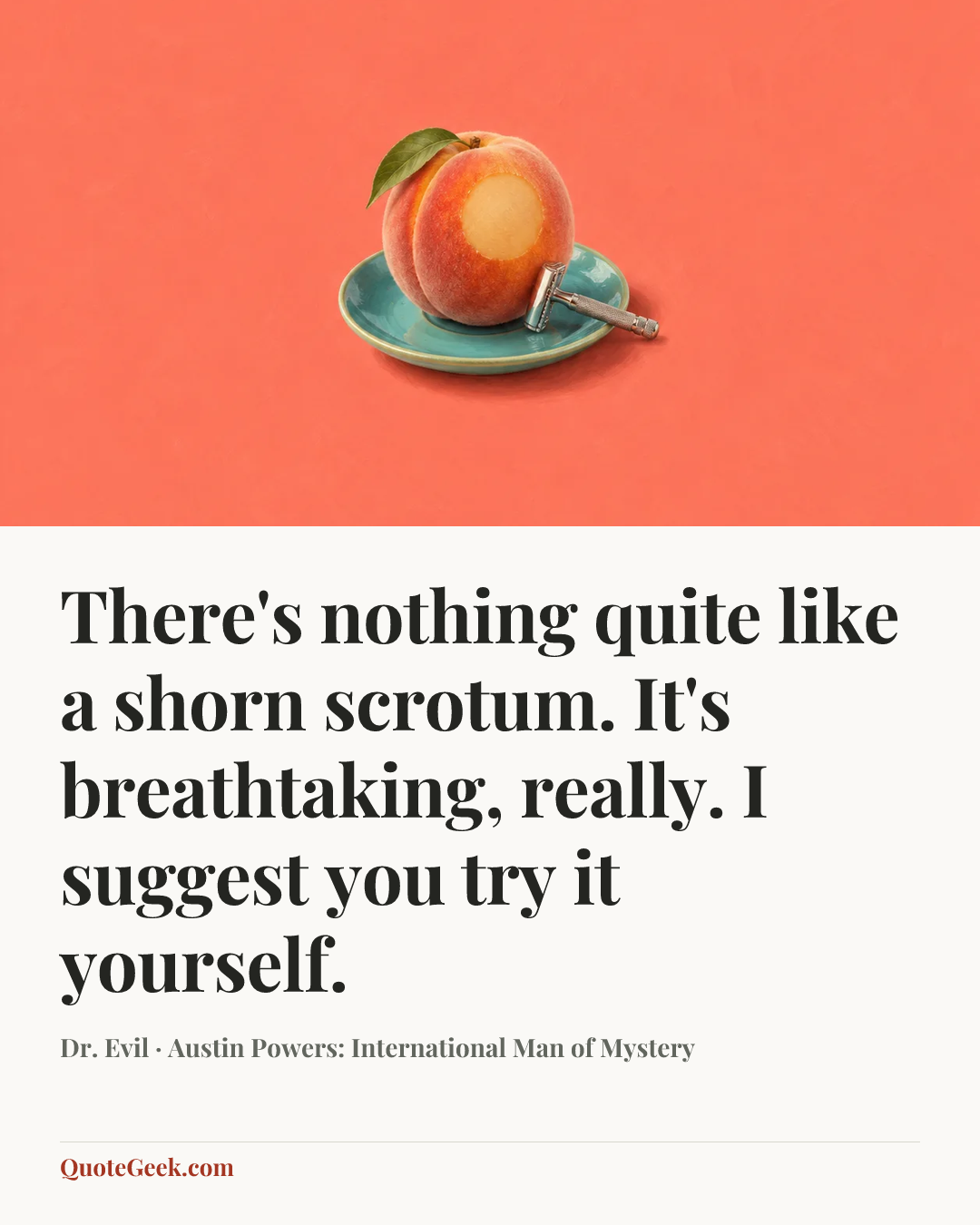 “There's nothing quite like a shorn scrotum. It's breathtaking, really. I suggest you try it yourself.” — Dr. Evil · Austin Powers: International Man of Mystery. Illustrated QuoteGeek card.