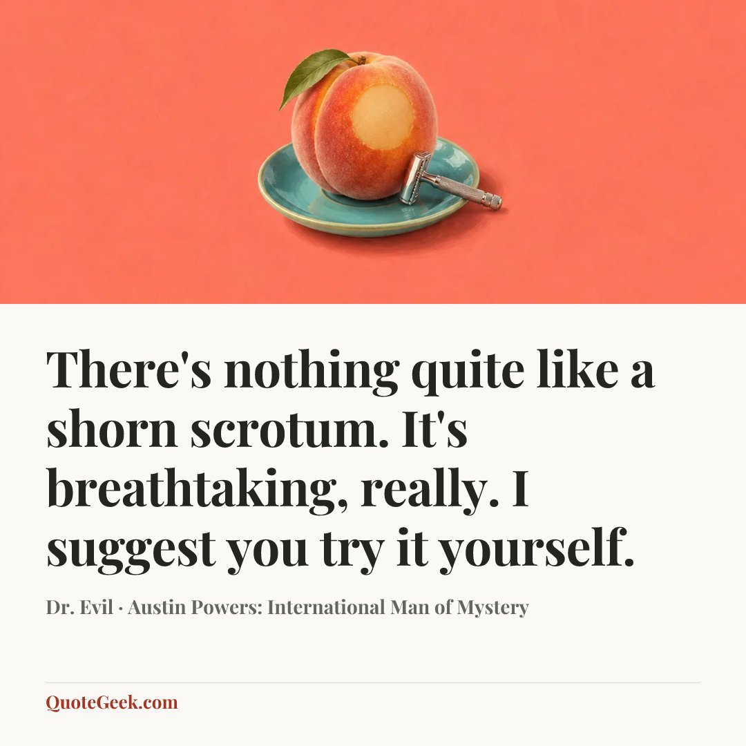“There's nothing quite like a shorn scrotum. It's breathtaking, really. I suggest you try it yourself.” — Dr. Evil · Austin Powers: International Man of Mystery. Illustrated QuoteGeek card.