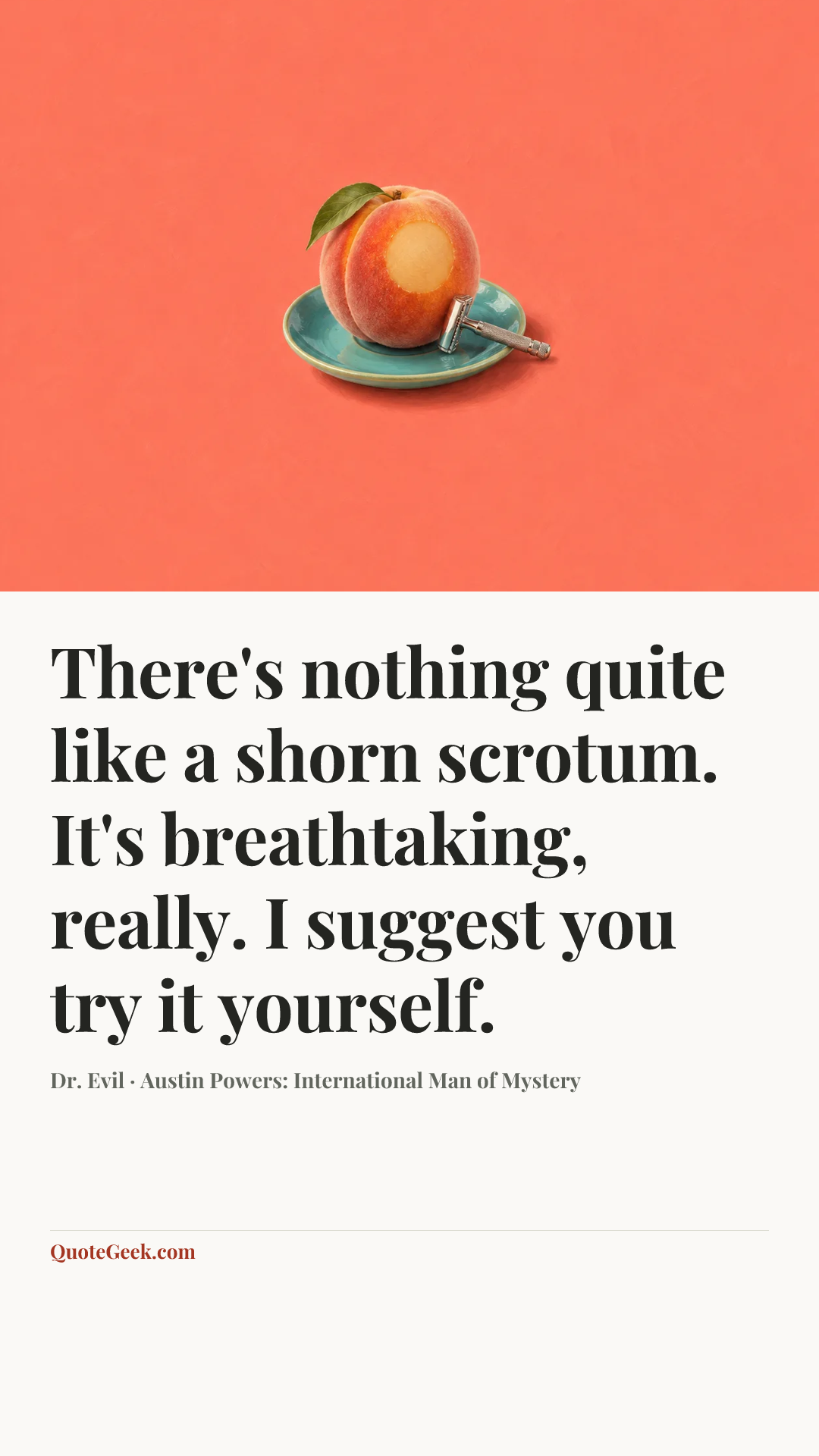 “There's nothing quite like a shorn scrotum. It's breathtaking, really. I suggest you try it yourself.” — Dr. Evil · Austin Powers: International Man of Mystery. Illustrated QuoteGeek card.