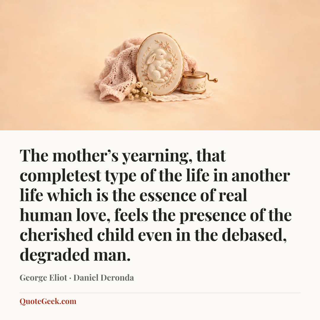 “The mother’s yearning, that completest type of the life in another life which is the essence of real human love, feels the presence of the cherished child even in the debased, degraded man.” — George Eliot · Daniel Deronda. Illustrated QuoteGeek card.