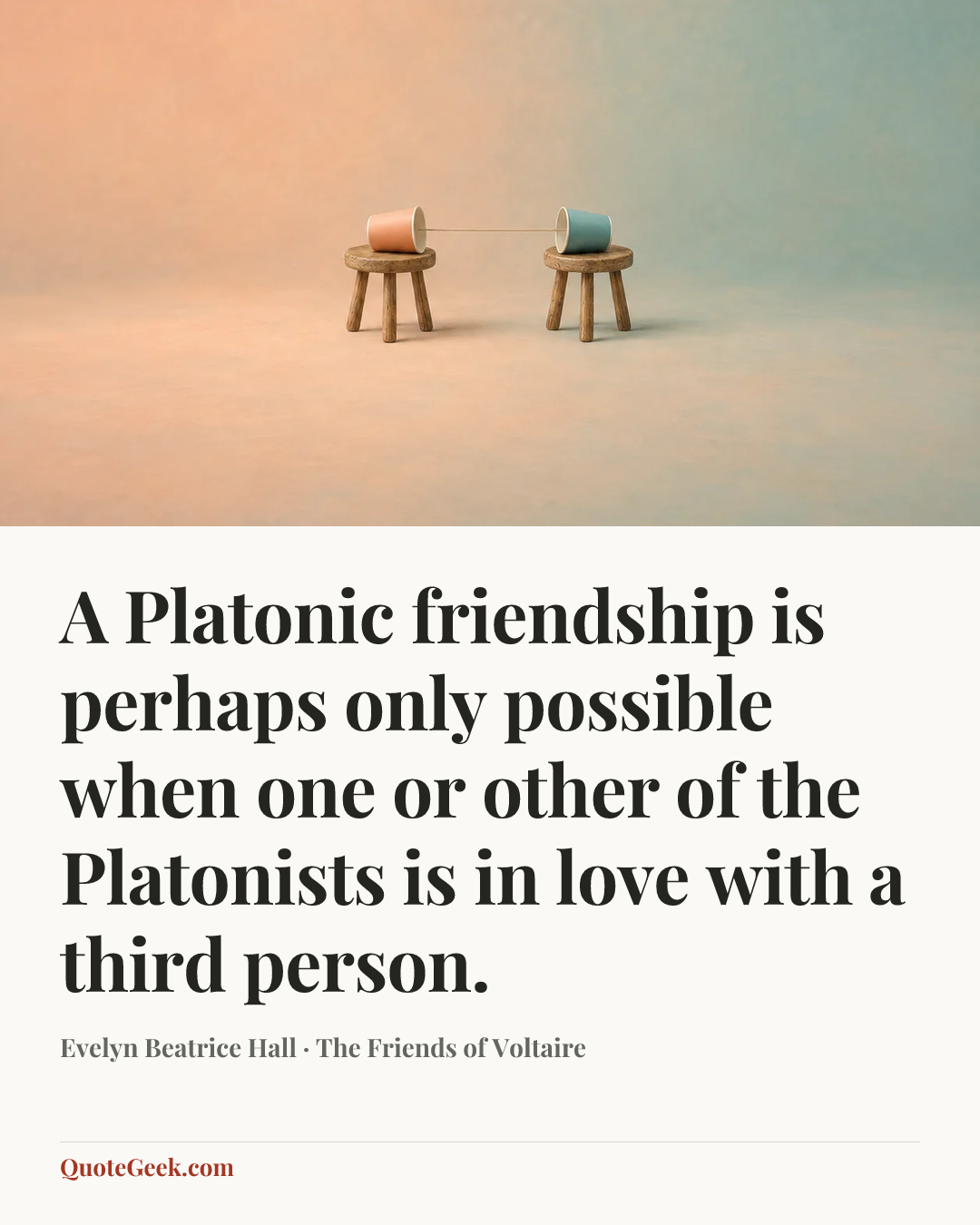 “A Platonic friendship is perhaps only possible when one or other of the Platonists is in love with a third person.” — Evelyn Beatrice Hall · The Friends of Voltaire. Illustrated QuoteGeek card.