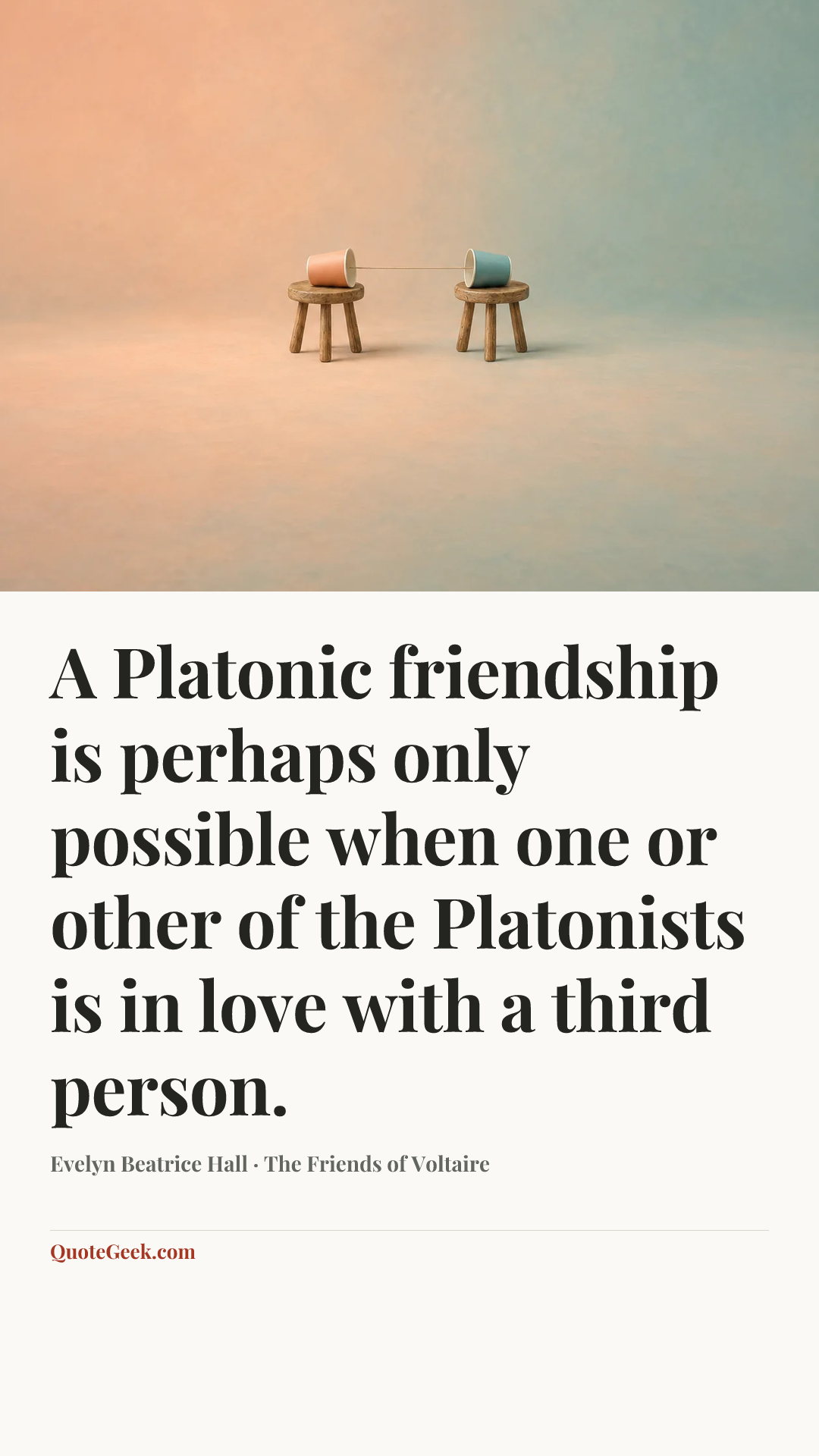 “A Platonic friendship is perhaps only possible when one or other of the Platonists is in love with a third person.” — Evelyn Beatrice Hall · The Friends of Voltaire. Illustrated QuoteGeek card.