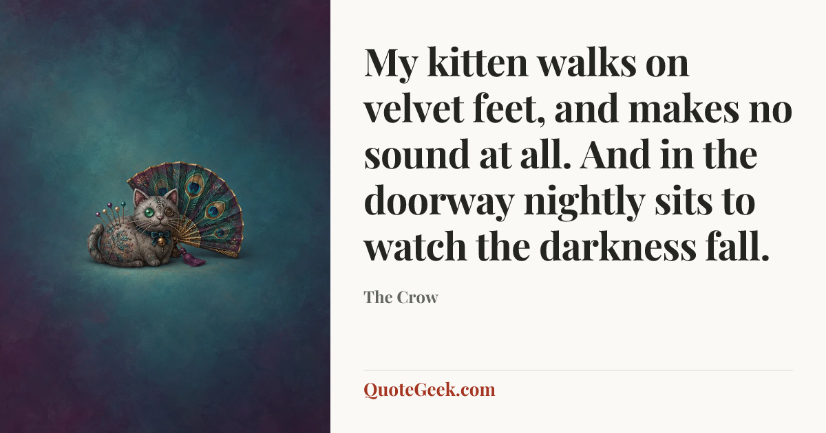 “My kitten walks on velvet feet, and makes no sound at all. And in the doorway nightly sits to watch the darkness fall.” — The Crow. Illustrated QuoteGeek card.