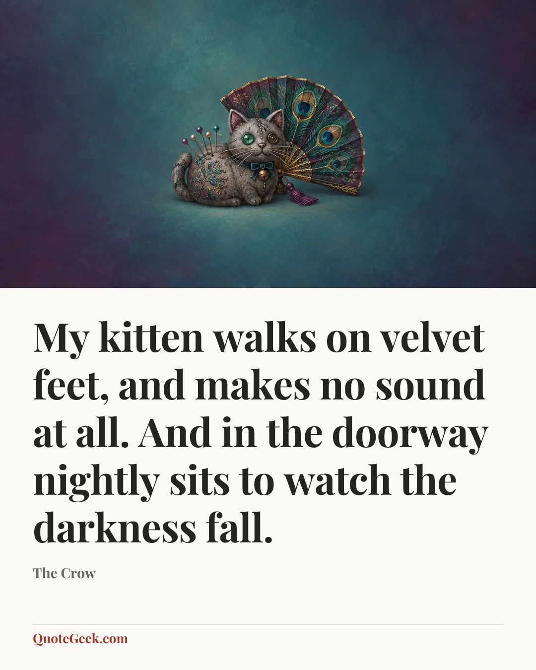 “My kitten walks on velvet feet, and makes no sound at all. And in the doorway nightly sits to watch the darkness fall.” — The Crow. Illustrated QuoteGeek card.
