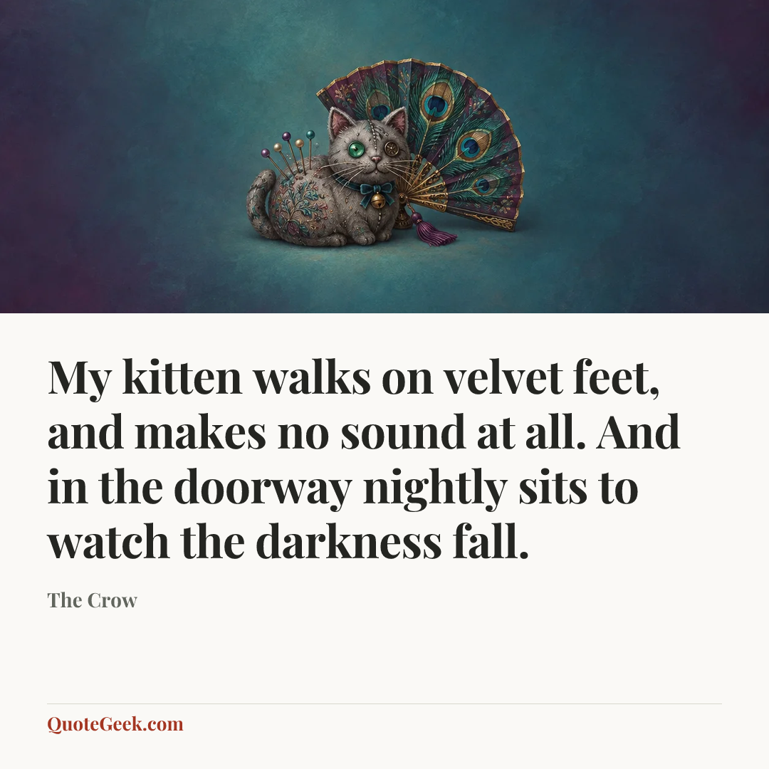 “My kitten walks on velvet feet, and makes no sound at all. And in the doorway nightly sits to watch the darkness fall.” — The Crow. Illustrated QuoteGeek card.