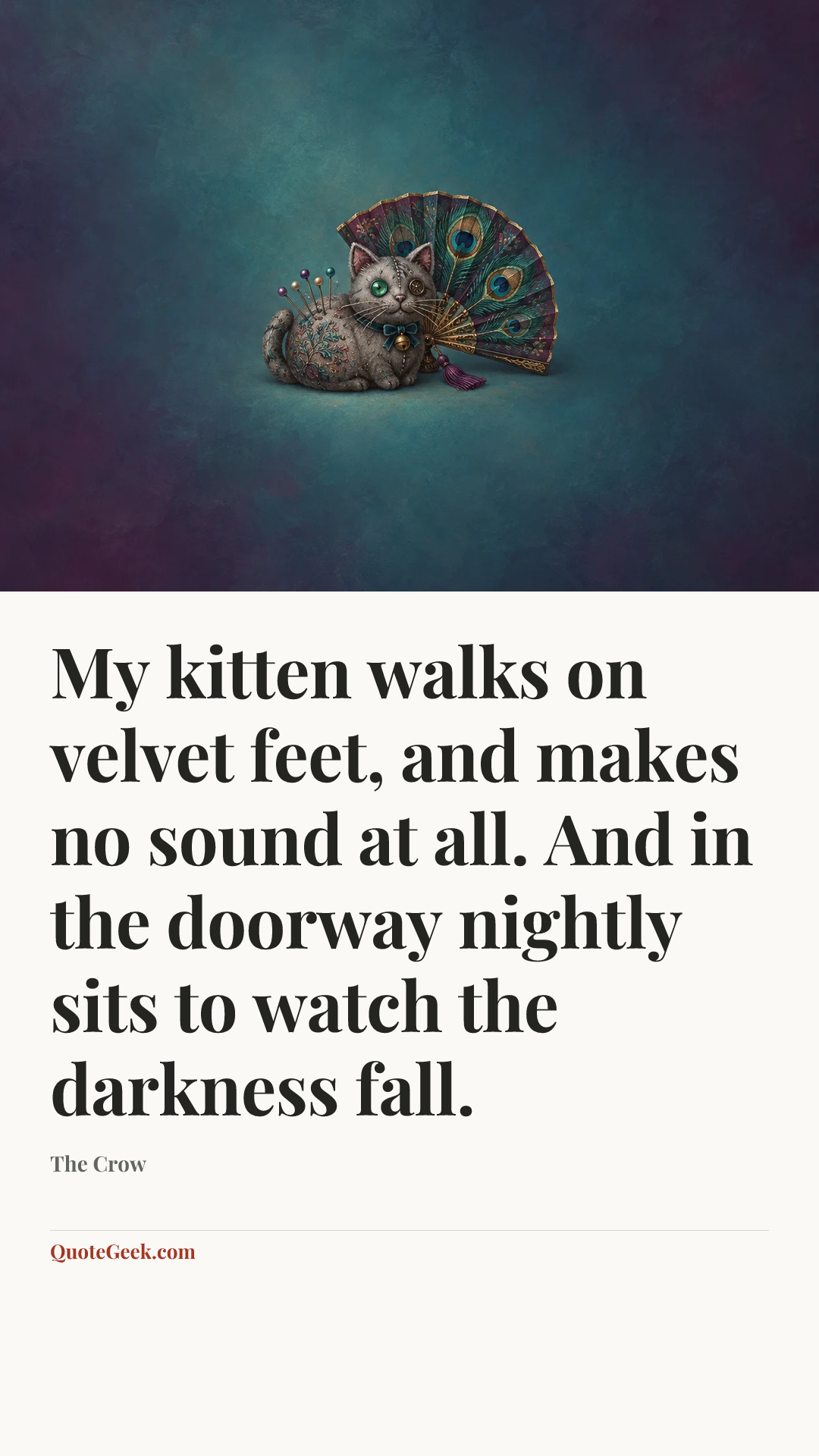 “My kitten walks on velvet feet, and makes no sound at all. And in the doorway nightly sits to watch the darkness fall.” — The Crow. Illustrated QuoteGeek card.