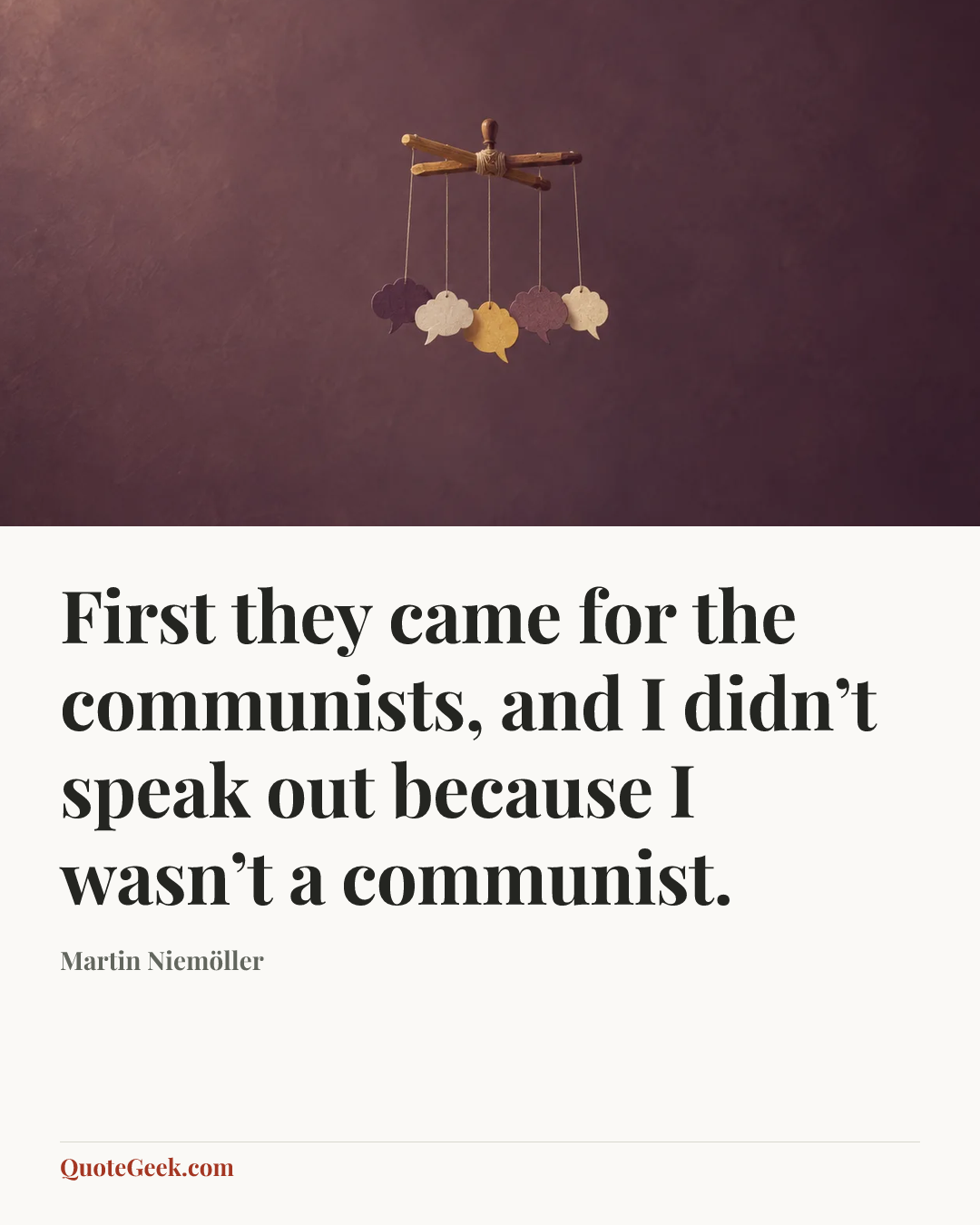 “First they came for the communists,
and I didn’t speak out because I wasn’t a communist.” — Martin Niemöller. Illustrated QuoteGeek card.