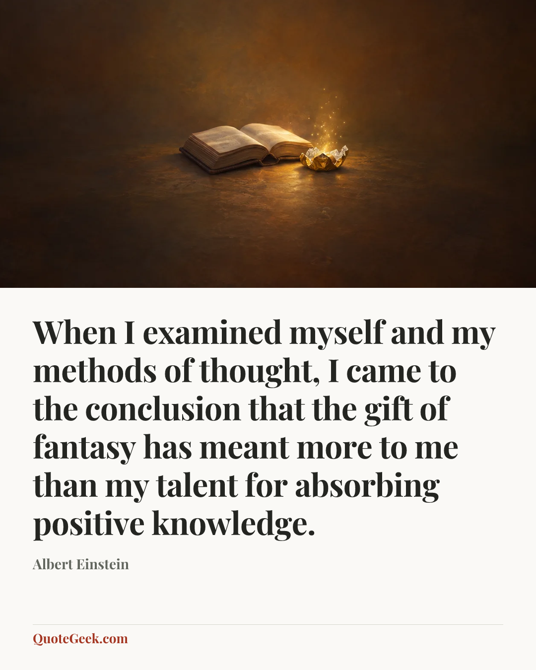 “When I examined myself and my methods of thought, I came to the conclusion that the gift of fantasy has meant more to me than my talent for absorbing positive knowledge.” — Albert Einstein. Illustrated QuoteGeek card.