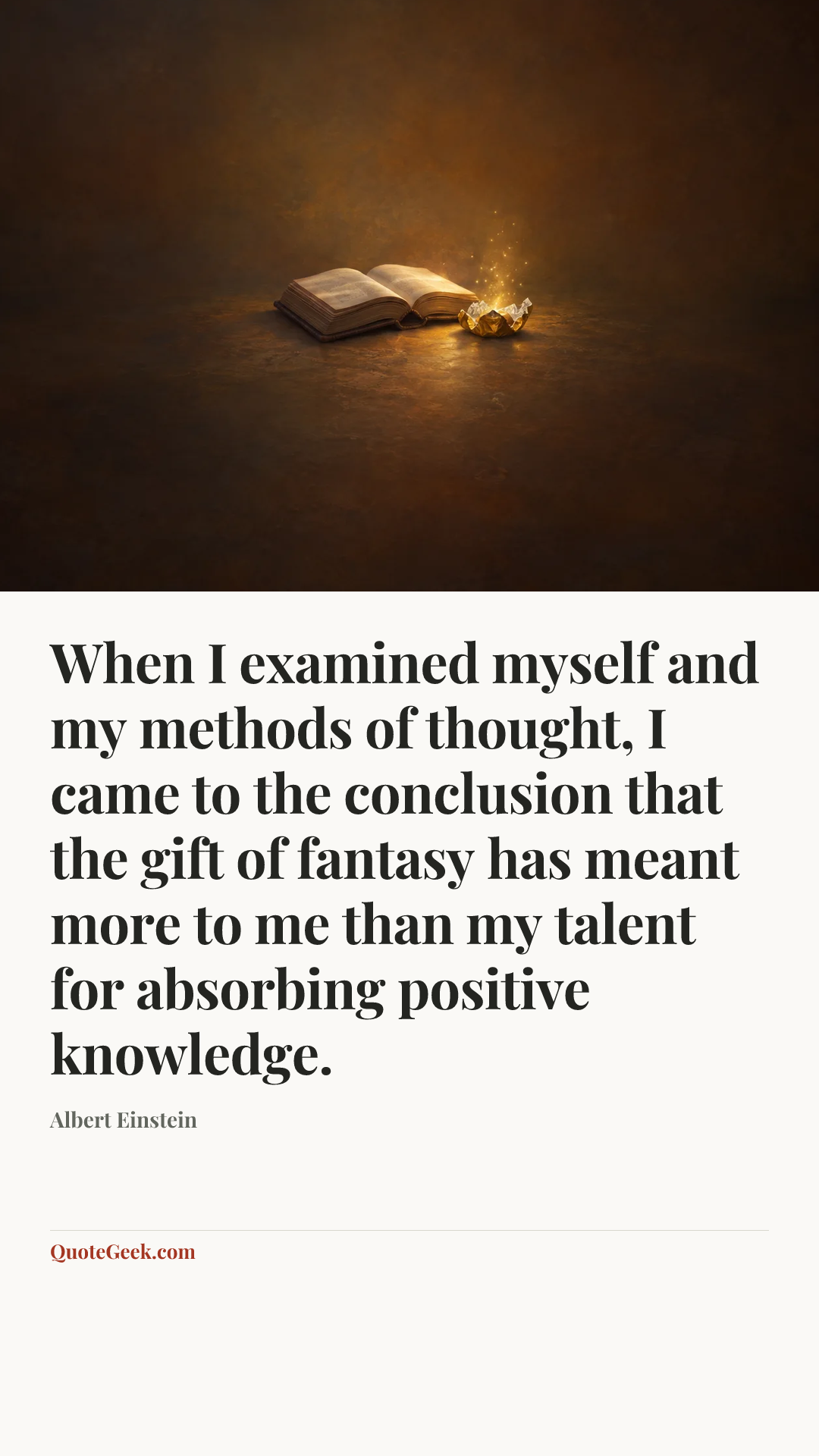 “When I examined myself and my methods of thought, I came to the conclusion that the gift of fantasy has meant more to me than my talent for absorbing positive knowledge.” — Albert Einstein. Illustrated QuoteGeek card.