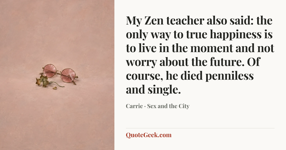 “My Zen teacher also said: the only way to true happiness is to live in the moment and not worry about the future. Of course, he died penniless and single.” — Carrie · Sex and the City. Illustrated QuoteGeek card.