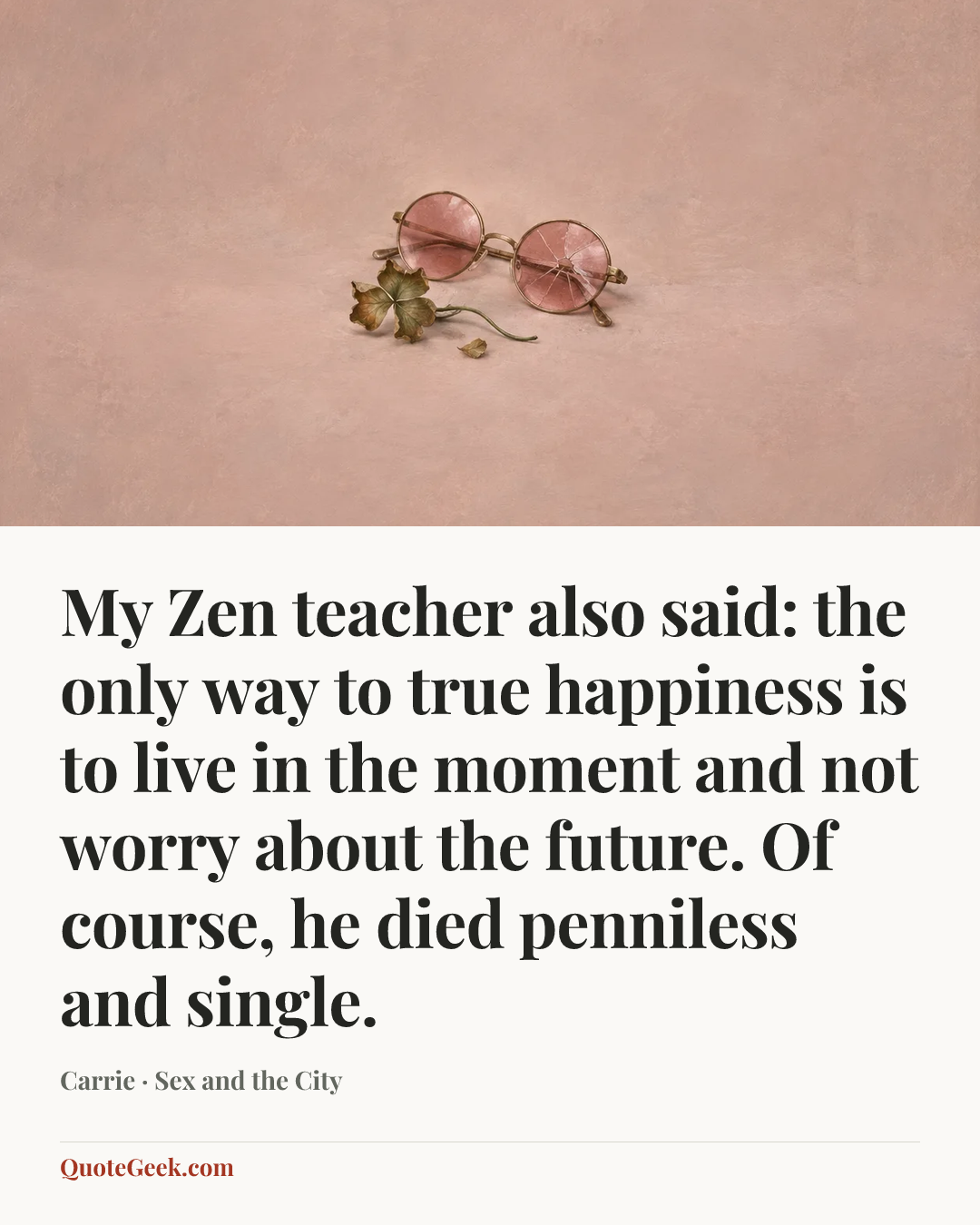 “My Zen teacher also said: the only way to true happiness is to live in the moment and not worry about the future. Of course, he died penniless and single.” — Carrie · Sex and the City. Illustrated QuoteGeek card.