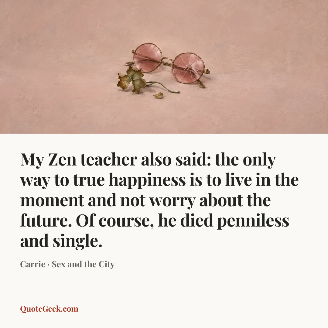 “My Zen teacher also said: the only way to true happiness is to live in the moment and not worry about the future. Of course, he died penniless and single.” — Carrie · Sex and the City. Illustrated QuoteGeek card.