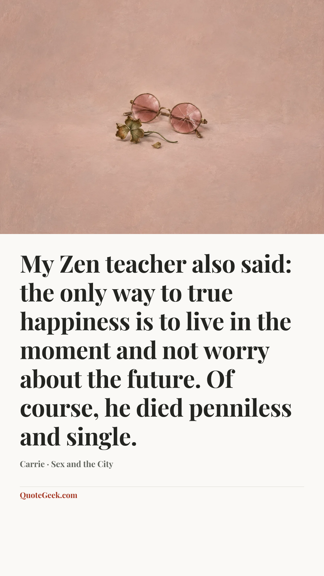 “My Zen teacher also said: the only way to true happiness is to live in the moment and not worry about the future. Of course, he died penniless and single.” — Carrie · Sex and the City. Illustrated QuoteGeek card.