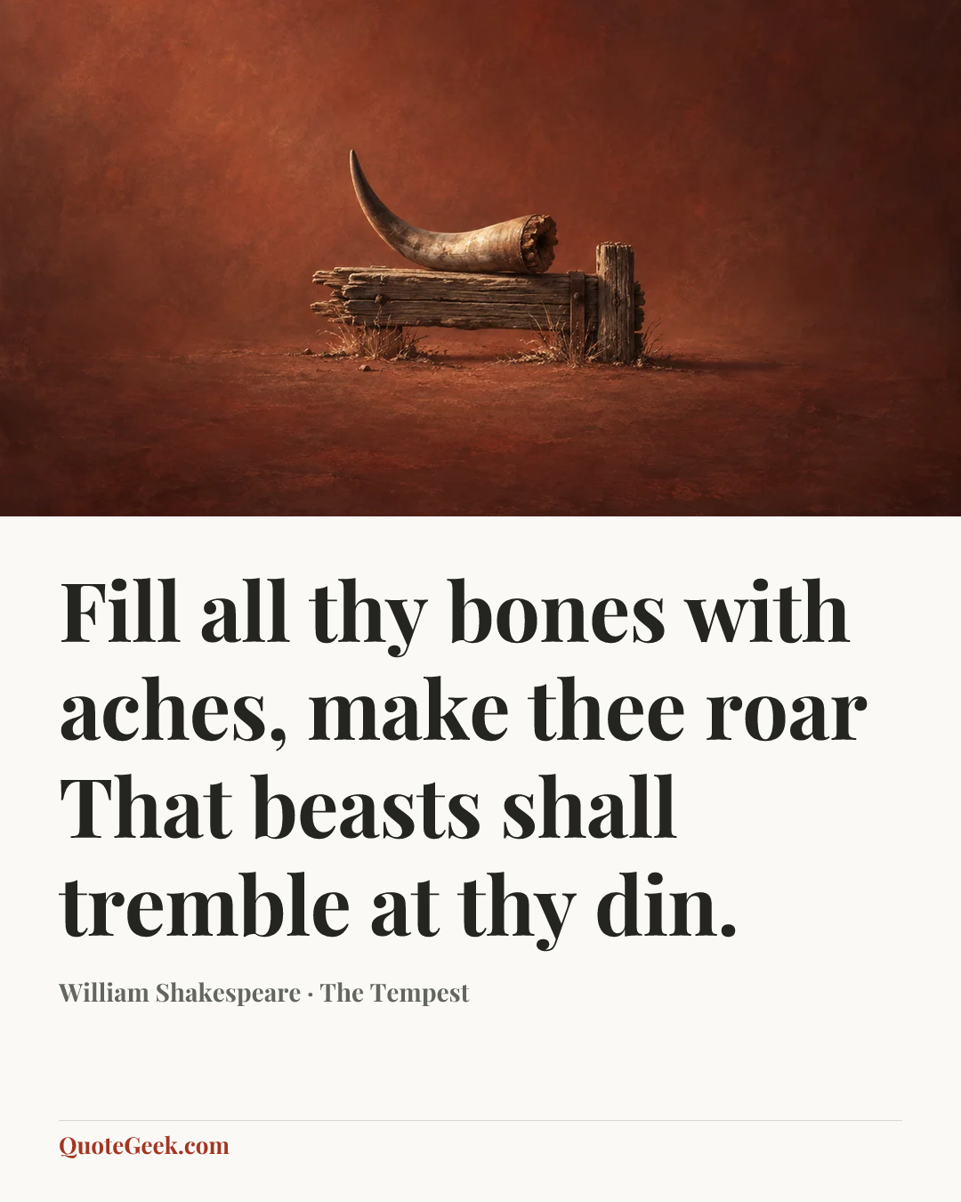 “Fill all thy bones with aches, make thee roar
That beasts shall tremble at thy din.” — William Shakespeare · The Tempest. Illustrated QuoteGeek card.