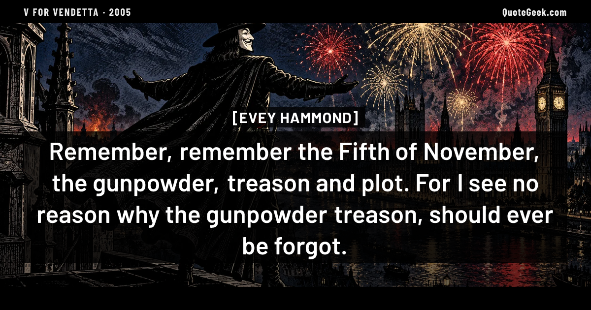 “Remember, remember the Fifth of November, the gunpowder, treason and plot. For I see no reason why the gunpowder treason, should ever be forgot.” — Evey Hammond · V for Vendetta. Illustrated QuoteGeek card.
