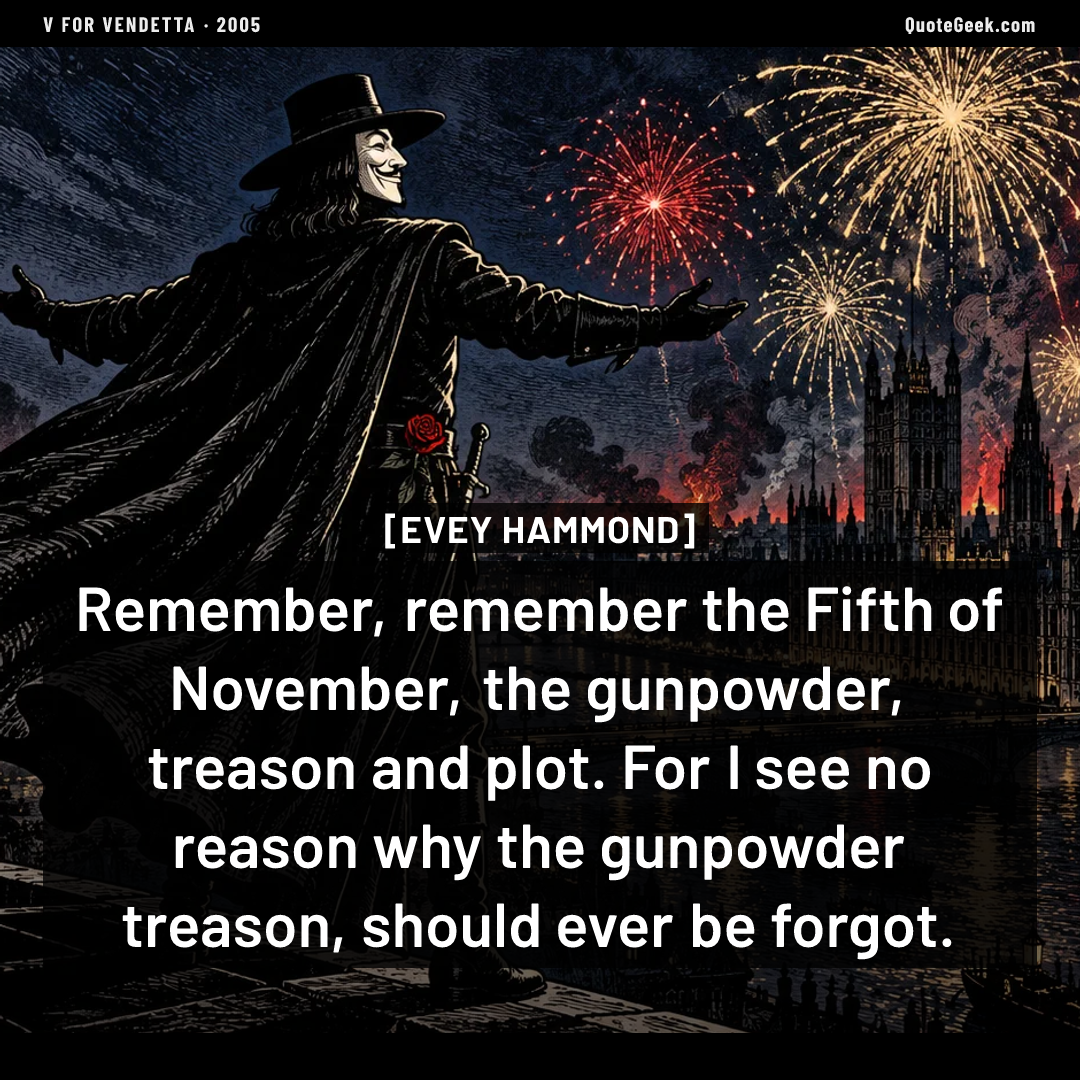 “Remember, remember the Fifth of November, the gunpowder, treason and plot. For I see no reason why the gunpowder treason, should ever be forgot.” — Evey Hammond · V for Vendetta. Illustrated QuoteGeek card.
