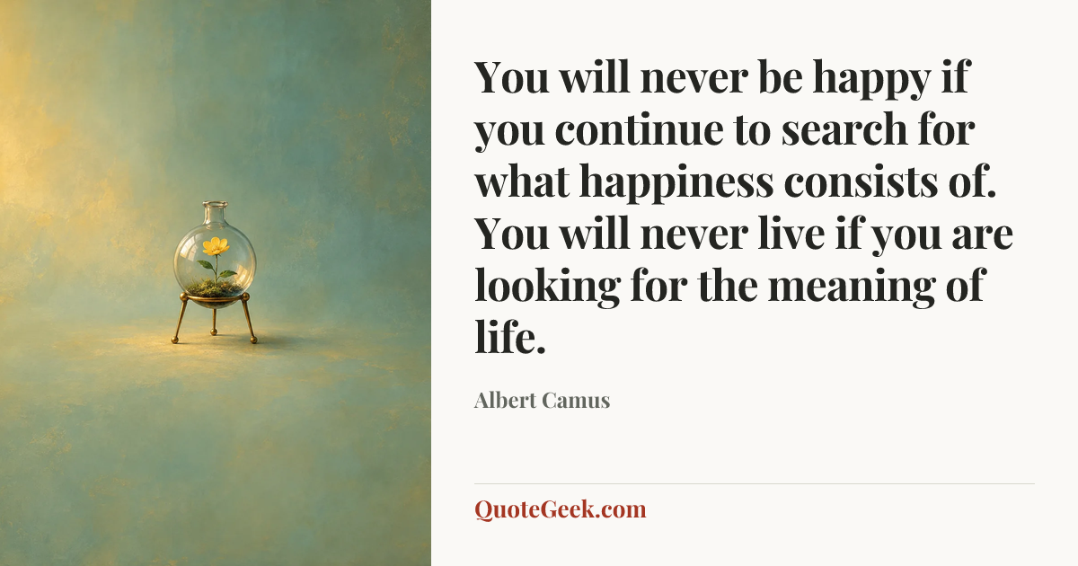 “You will never be happy if you continue to search for what happiness consists of. You will never live if you are looking for the meaning of life.” — Albert Camus. Illustrated QuoteGeek card.