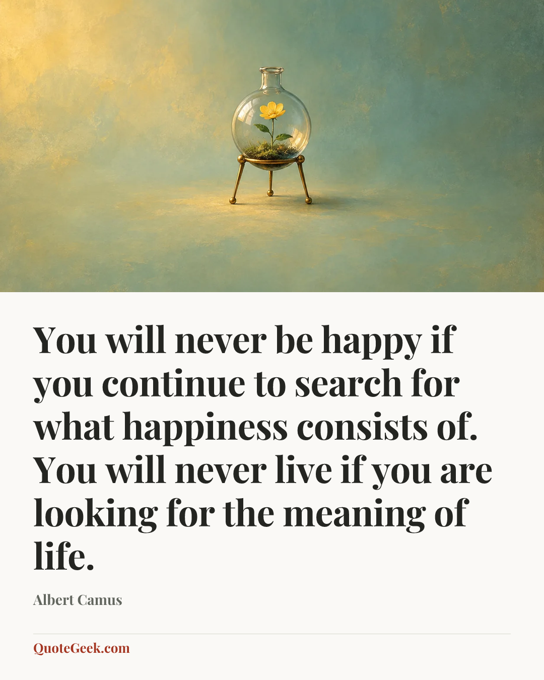 “You will never be happy if you continue to search for what happiness consists of. You will never live if you are looking for the meaning of life.” — Albert Camus. Illustrated QuoteGeek card.