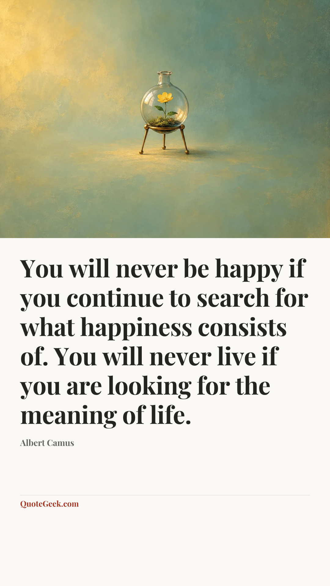 “You will never be happy if you continue to search for what happiness consists of. You will never live if you are looking for the meaning of life.” — Albert Camus. Illustrated QuoteGeek card.