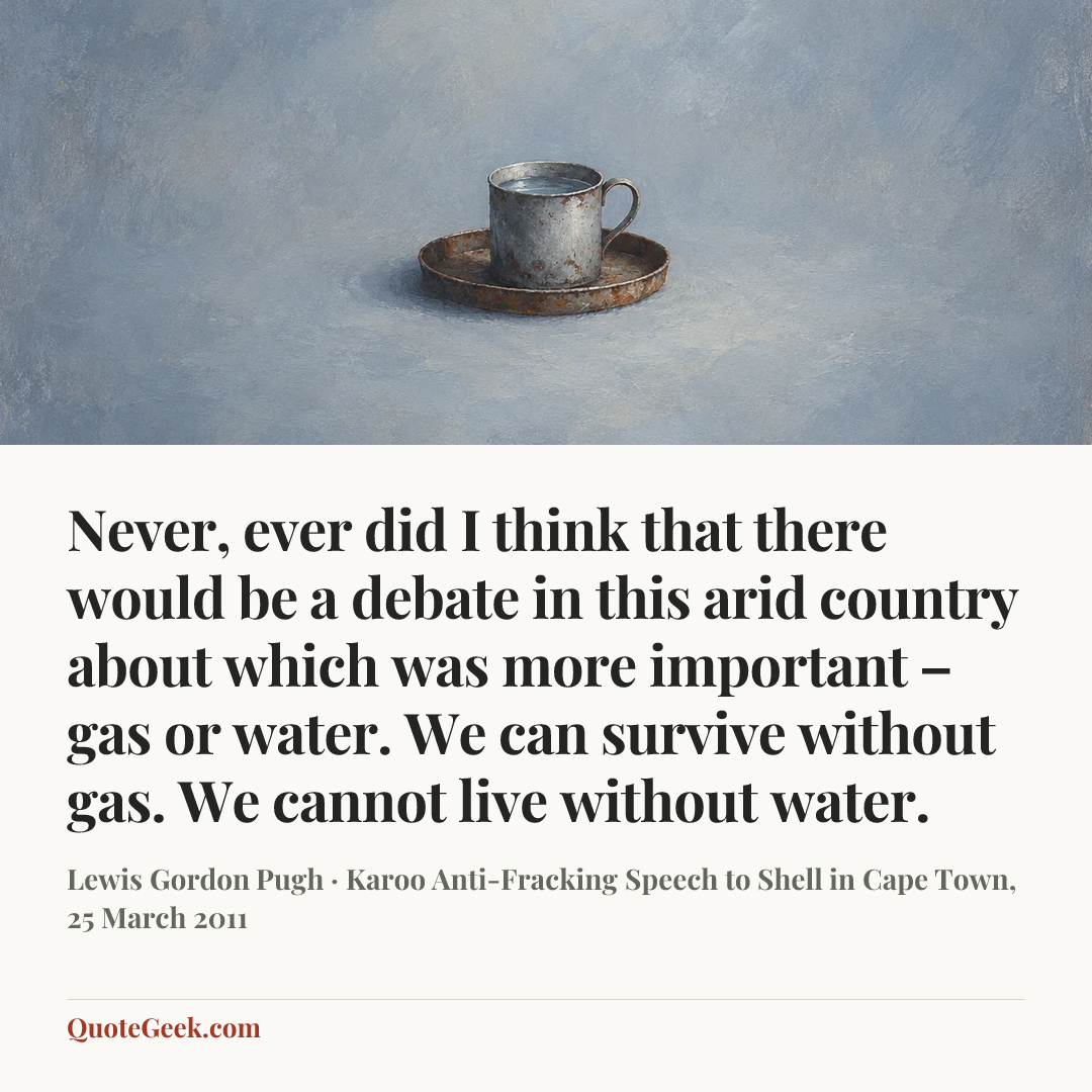 “Never, ever did I think that there would be a debate in this arid country about which was more important – gas or water. We can survive without gas. We cannot live without water.” — Lewis Gordon Pugh · Karoo Anti-Fracking Speech to Shell in Cape Town, 25 March 2011. Illustrated QuoteGeek card.