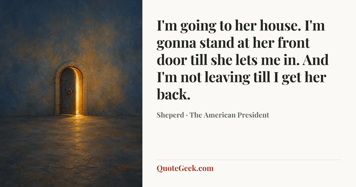 “I'm going to her house. I'm gonna stand at her front door till she lets me in. And I'm not leaving till I get her back.” — Sheperd · The American President. Illustrated QuoteGeek card.