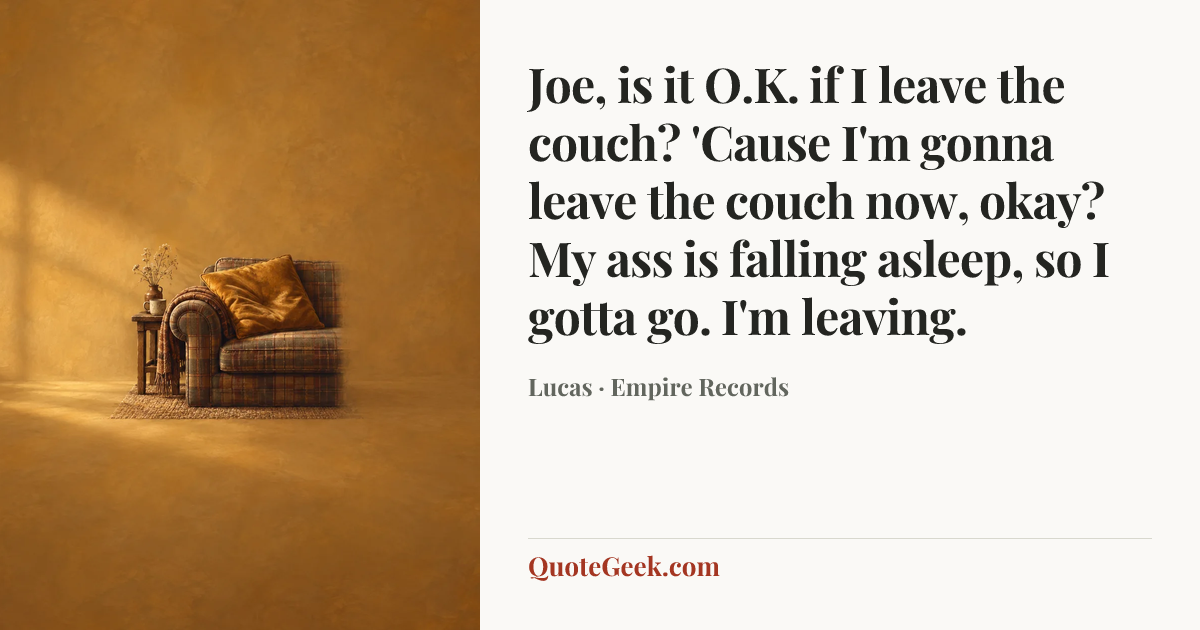 “Joe, is it O.K. if I leave the couch? 'Cause I'm gonna leave the couch now, okay? My ass is falling asleep, so I gotta go. I'm leaving.” — Lucas · Empire Records. Illustrated QuoteGeek card.