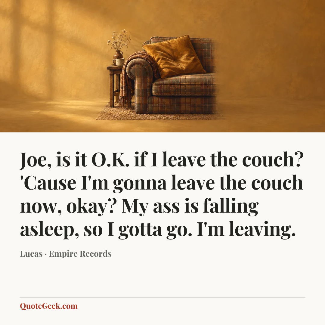 “Joe, is it O.K. if I leave the couch? 'Cause I'm gonna leave the couch now, okay? My ass is falling asleep, so I gotta go. I'm leaving.” — Lucas · Empire Records. Illustrated QuoteGeek card.