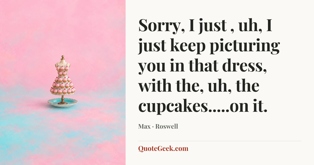 “Sorry, I just , uh, I just keep picturing you in that dress, with the, uh, the cupcakes.....on it.” — Max · Roswell. Illustrated QuoteGeek card.
