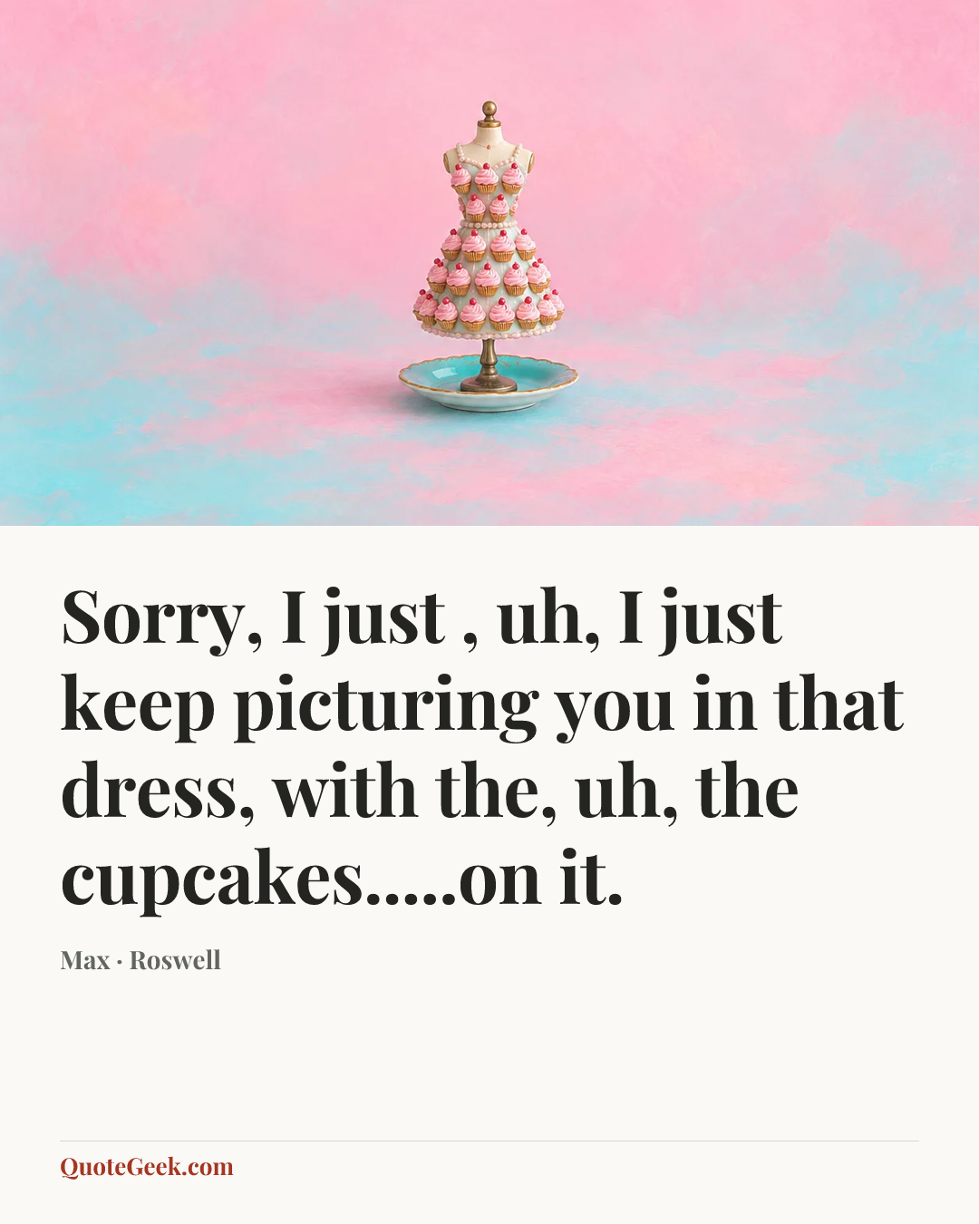 “Sorry, I just , uh, I just keep picturing you in that dress, with the, uh, the cupcakes.....on it.” — Max · Roswell. Illustrated QuoteGeek card.