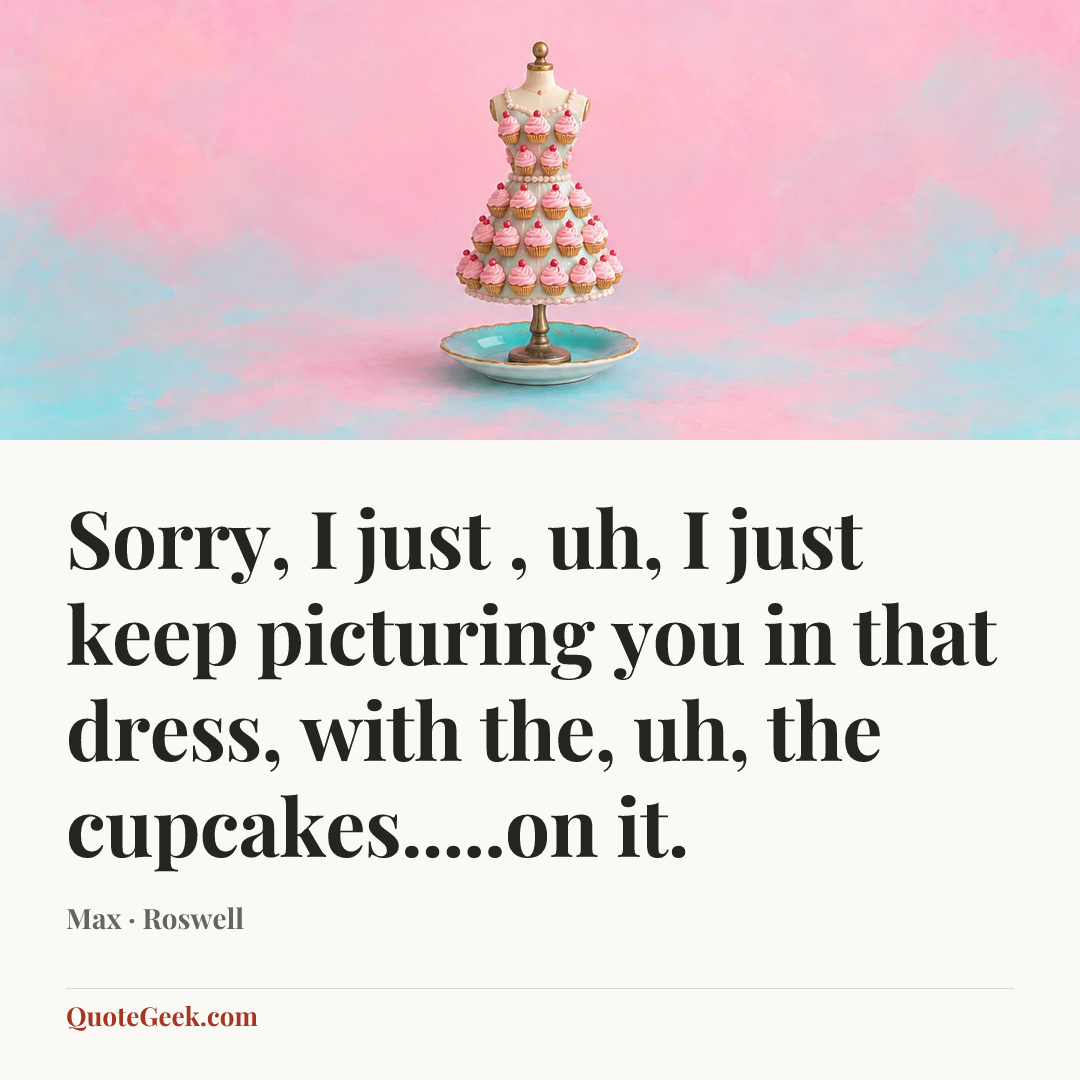“Sorry, I just , uh, I just keep picturing you in that dress, with the, uh, the cupcakes.....on it.” — Max · Roswell. Illustrated QuoteGeek card.