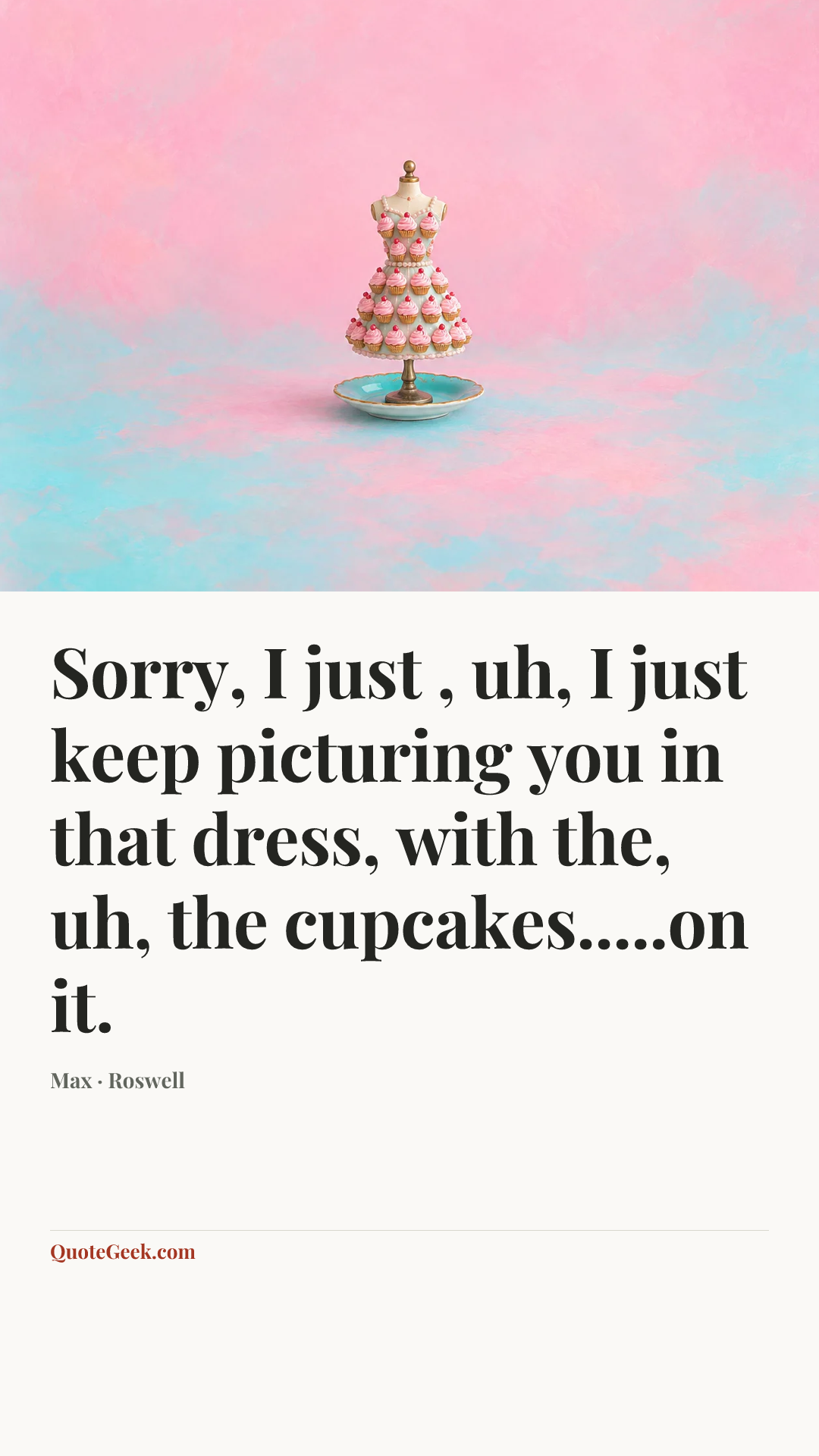 “Sorry, I just , uh, I just keep picturing you in that dress, with the, uh, the cupcakes.....on it.” — Max · Roswell. Illustrated QuoteGeek card.