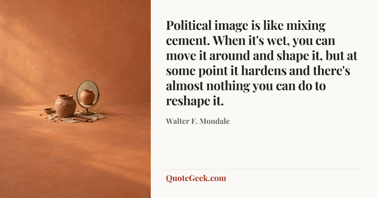 “Political image is like mixing cement. When it's wet, you can move it around and shape it, but at some point it hardens and there's almost nothing you can do to reshape it.” — Walter F. Mondale. Illustrated QuoteGeek card.