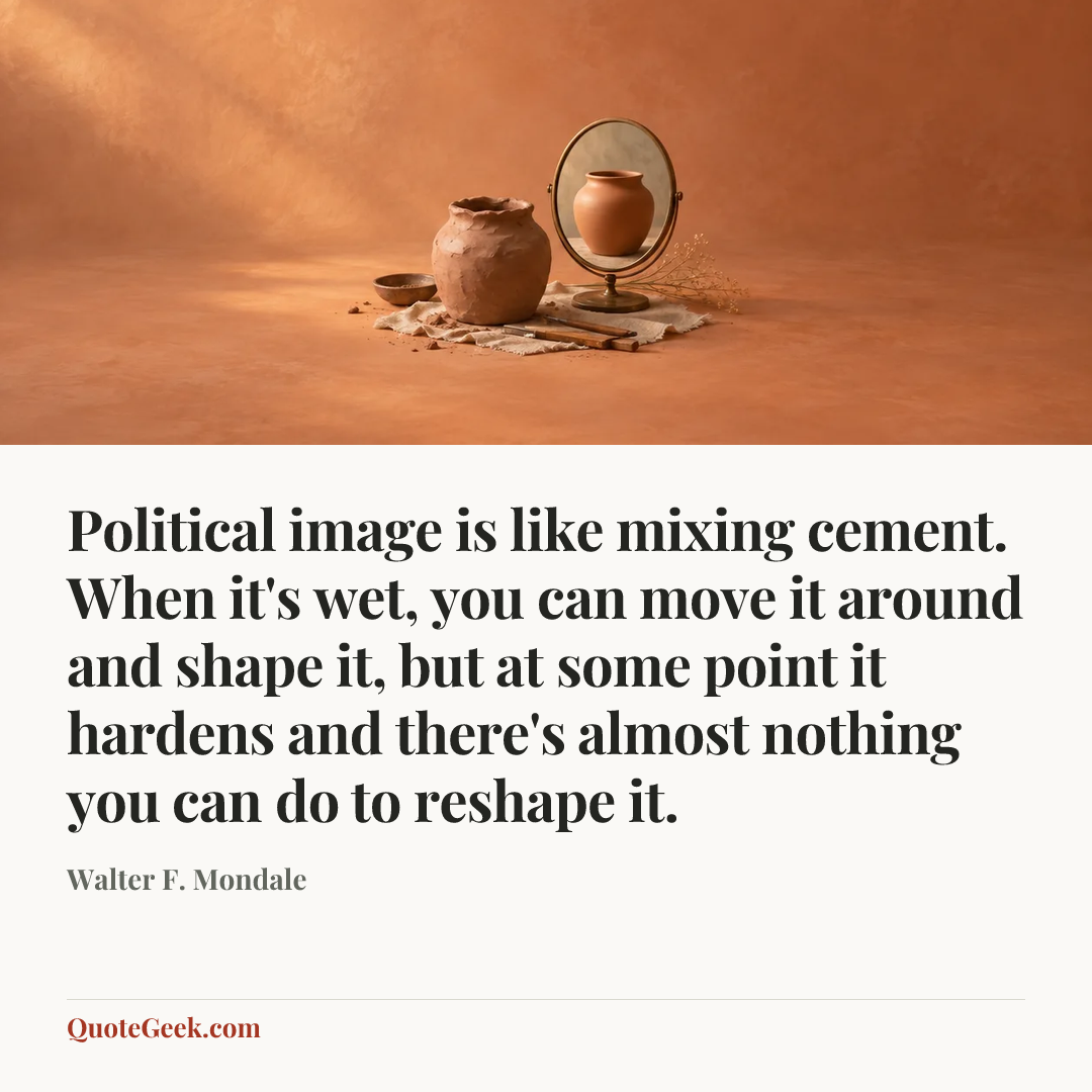 “Political image is like mixing cement. When it's wet, you can move it around and shape it, but at some point it hardens and there's almost nothing you can do to reshape it.” — Walter F. Mondale. Illustrated QuoteGeek card.