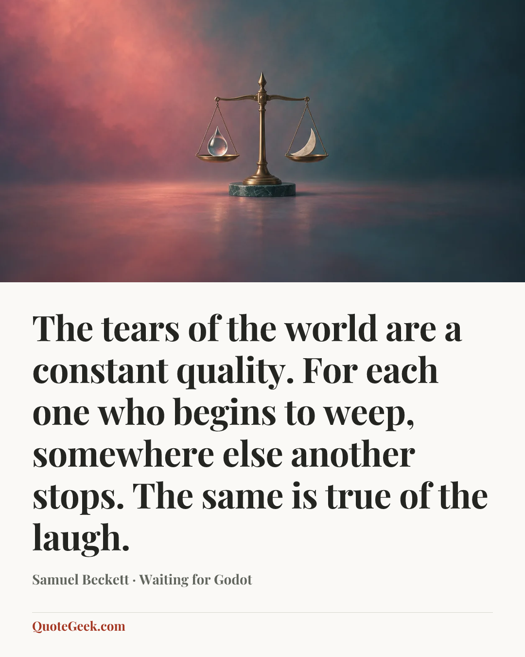 “The tears of the world are a constant quality. For each one who begins to weep, somewhere else another stops. The same is true of the laugh.” — Samuel Beckett · Waiting for Godot. Illustrated QuoteGeek card.