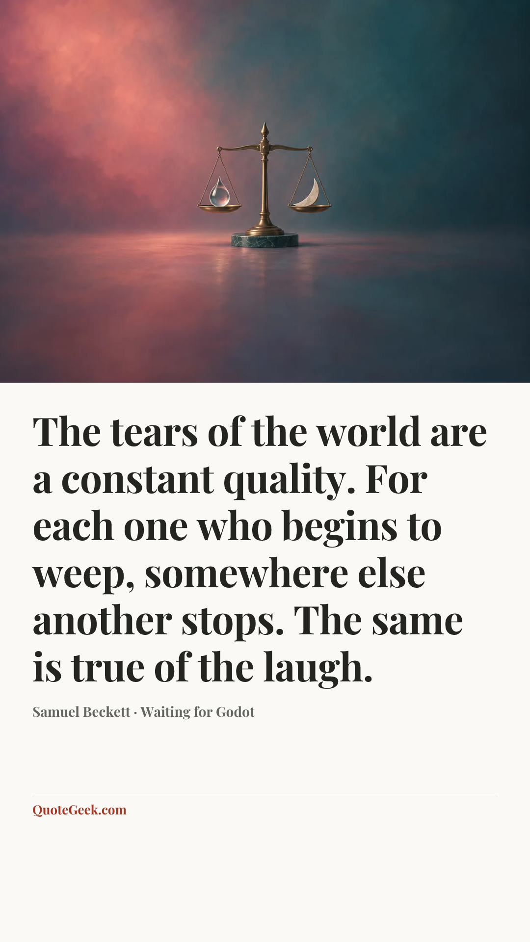 “The tears of the world are a constant quality. For each one who begins to weep, somewhere else another stops. The same is true of the laugh.” — Samuel Beckett · Waiting for Godot. Illustrated QuoteGeek card.