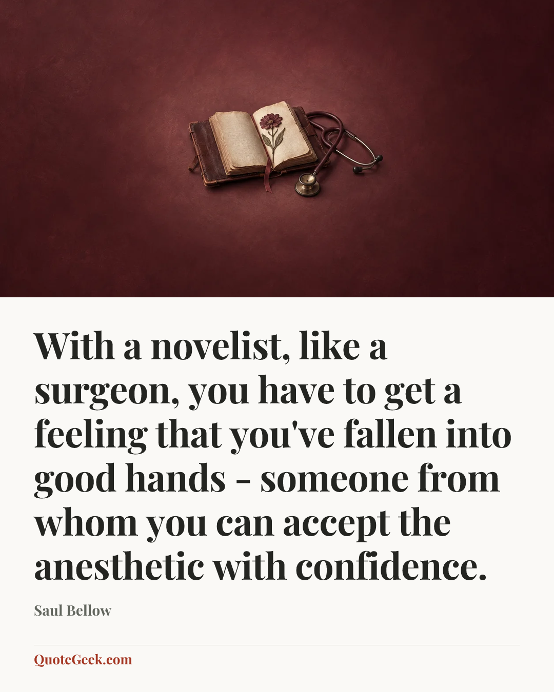 “With a novelist, like a surgeon, you have to get a feeling that you've fallen into good hands - someone from whom you can accept the anesthetic with confidence.” — Saul Bellow. Illustrated QuoteGeek card.
