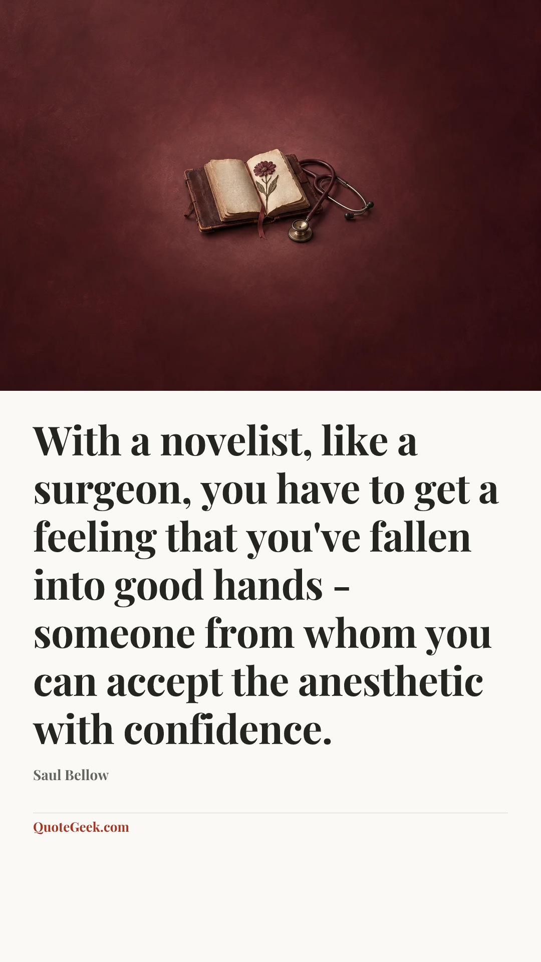 “With a novelist, like a surgeon, you have to get a feeling that you've fallen into good hands - someone from whom you can accept the anesthetic with confidence.” — Saul Bellow. Illustrated QuoteGeek card.